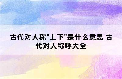 古代对人称"上下"是什么意思 古代对人称呼大全